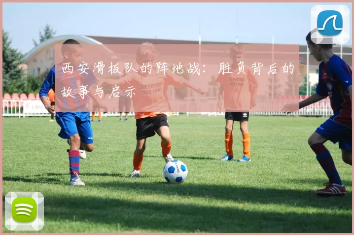 西安滑板队的阵地战：胜负背后的故事与启示