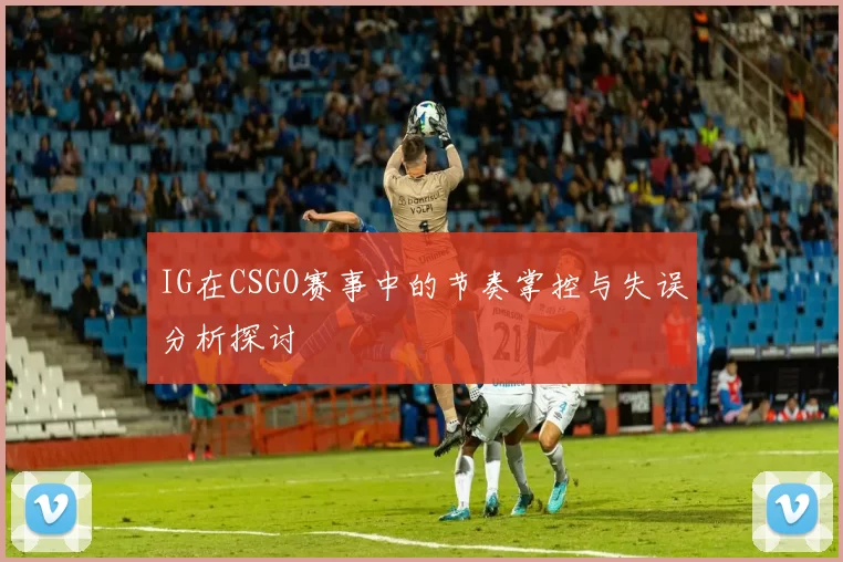 IG在CSGO赛事中的节奏掌控与失误分析探讨