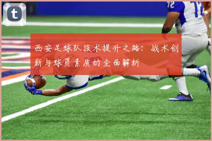 西安足球队技术提升之路：战术创新与球员素质的全面解析