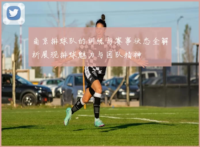 南京排球队的训练与赛事状态全解析展现排球魅力与团队精神