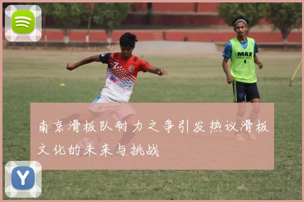 南京滑板队耐力之争引发热议滑板文化的未来与挑战