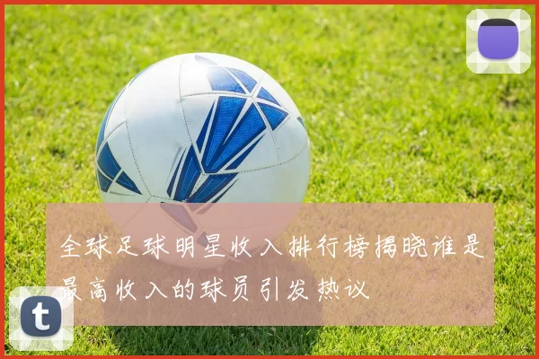 全球足球明星收入排行榜揭晓谁是最高收入的球员引发热议