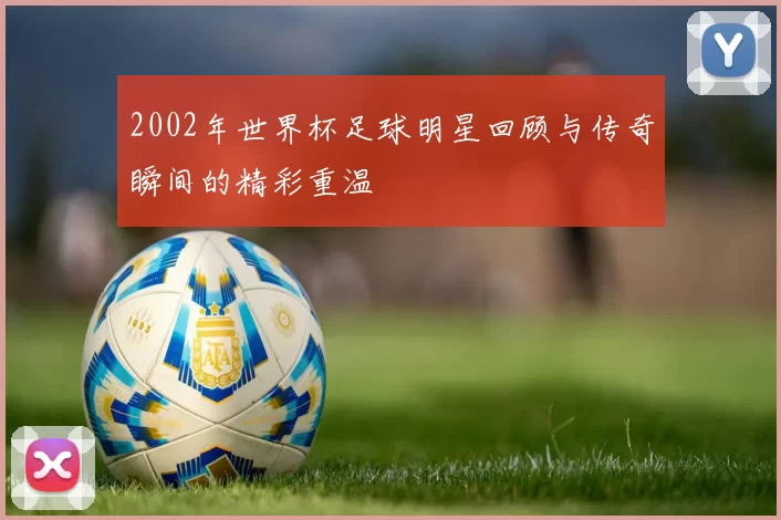2002年世界杯足球明星回顾与传奇瞬间的精彩重温