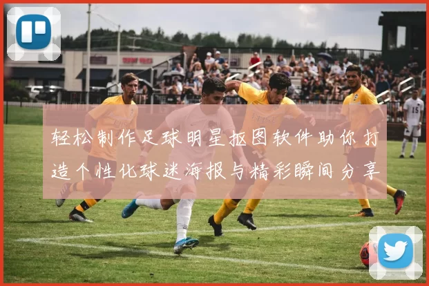 轻松制作足球明星抠图软件助你打造个性化球迷海报与精彩瞬间分享