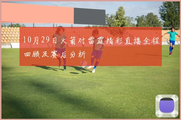 10月29日火箭对雷霆精彩直播全程回顾及赛后分析