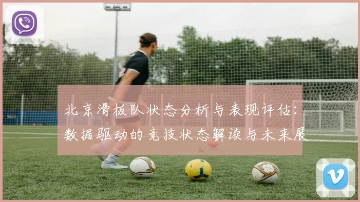 北京滑板队状态分析与表现评估：数据驱动的竞技状态解读与未来展望