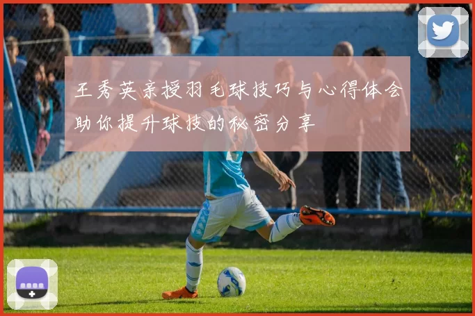 王秀英亲授羽毛球技巧与心得体会助你提升球技的秘密分享