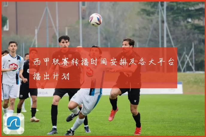 西甲联赛转播时间安排及各大平台播出计划