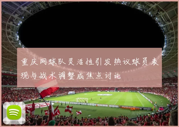 重庆网球队灵活性引发热议球员表现与战术调整成焦点讨论