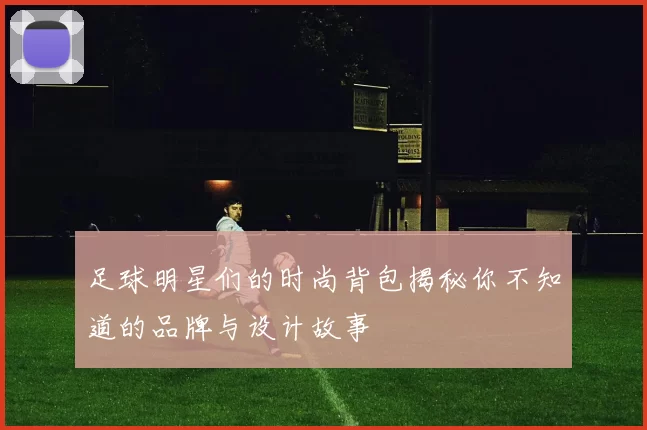 足球明星们的时尚背包揭秘你不知道的品牌与设计故事