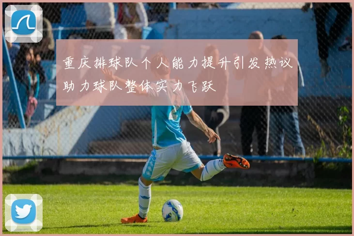 重庆排球队个人能力提升引发热议助力球队整体实力飞跃