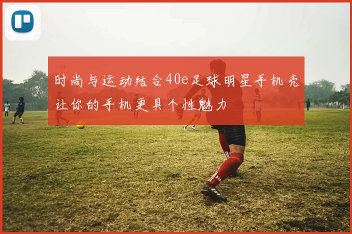 时尚与运动结合40e足球明星手机壳让你的手机更具个性魅力