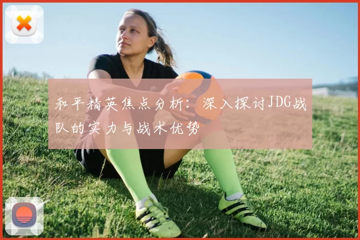 和平精英焦点分析：深入探讨JDG战队的实力与战术优势