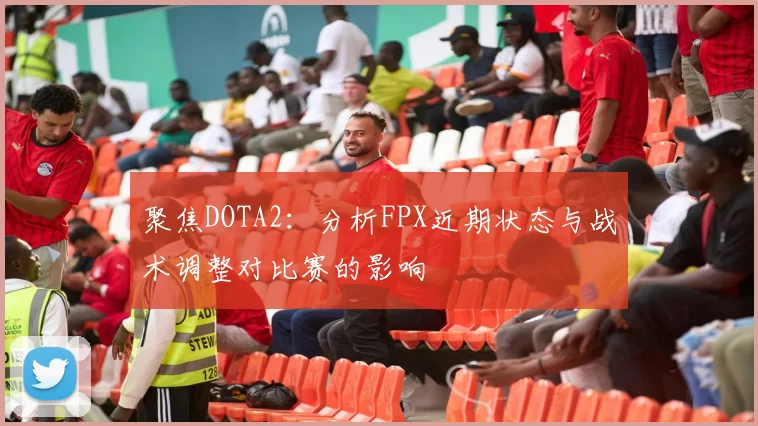 聚焦DOTA2：分析FPX近期状态与战术调整对比赛的影响