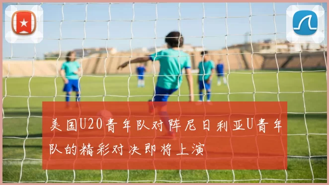 美国U20青年队对阵尼日利亚U青年队的精彩对决即将上演