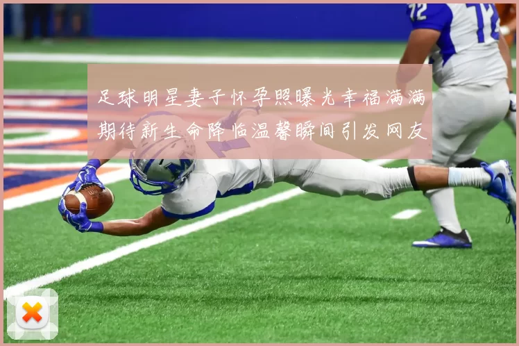 足球明星妻子怀孕照曝光幸福满满期待新生命降临温馨瞬间引发网友热议