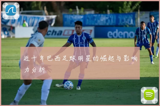 近十年巴西足球明星的崛起与影响力分析