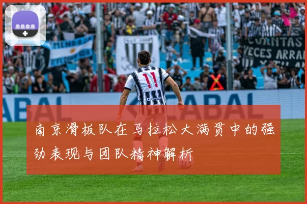 南京滑板队在马拉松大满贯中的强劲表现与团队精神解析