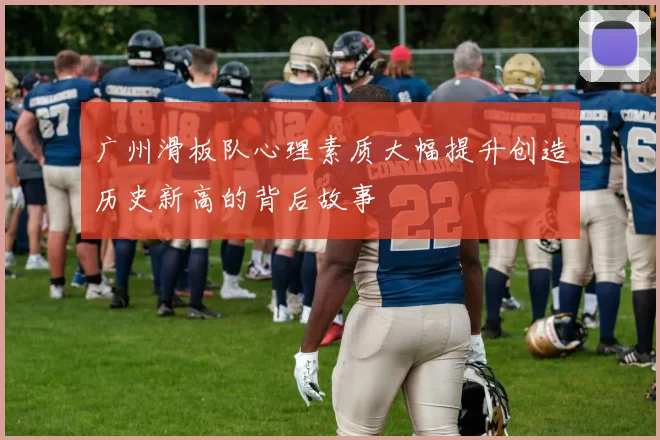 广州滑板队心理素质大幅提升创造历史新高的背后故事