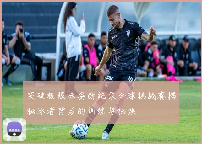 突破极限泳姿新纪录全球挑战赛揭秘泳者背后的训练与秘诀