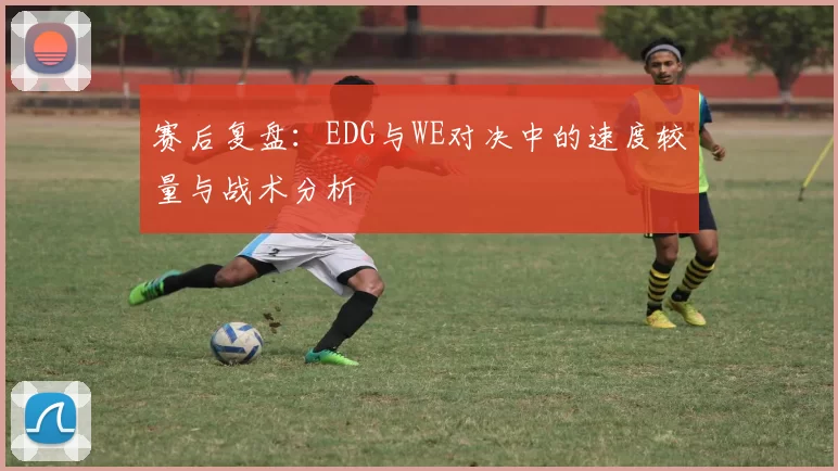 赛后复盘：EDG与WE对决中的速度较量与战术分析