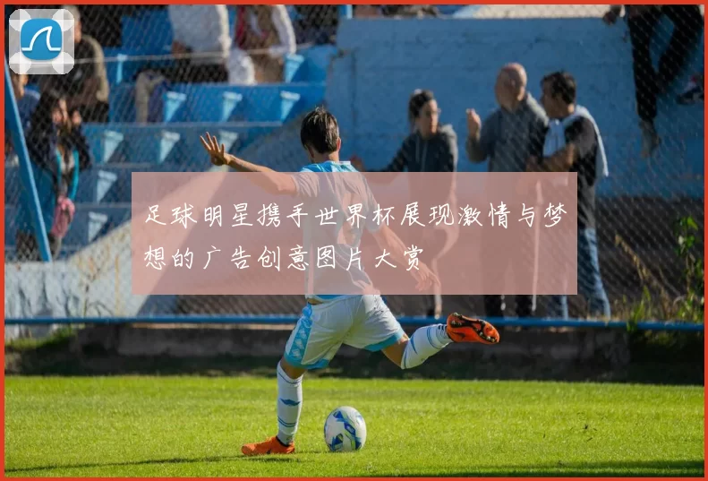 足球明星携手世界杯展现激情与梦想的广告创意图片大赏
