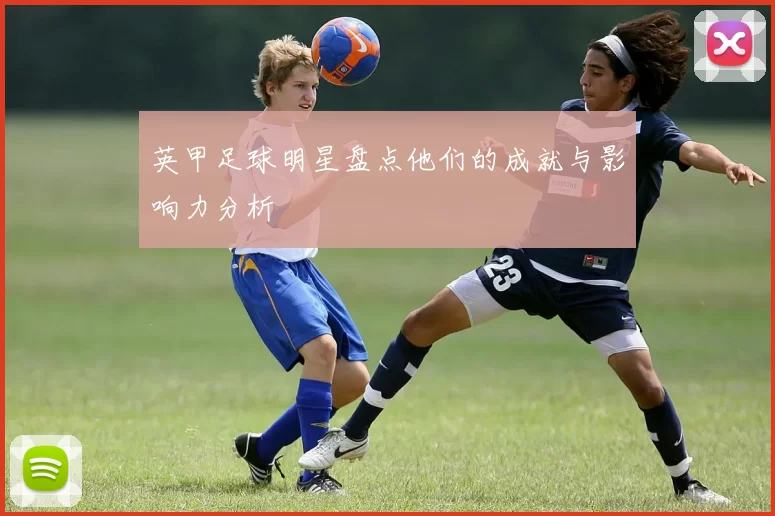 英甲足球明星盘点他们的成就与影响力分析