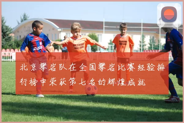 北京攀岩队在全国攀岩比赛经验排行榜中荣获第七名的辉煌成就