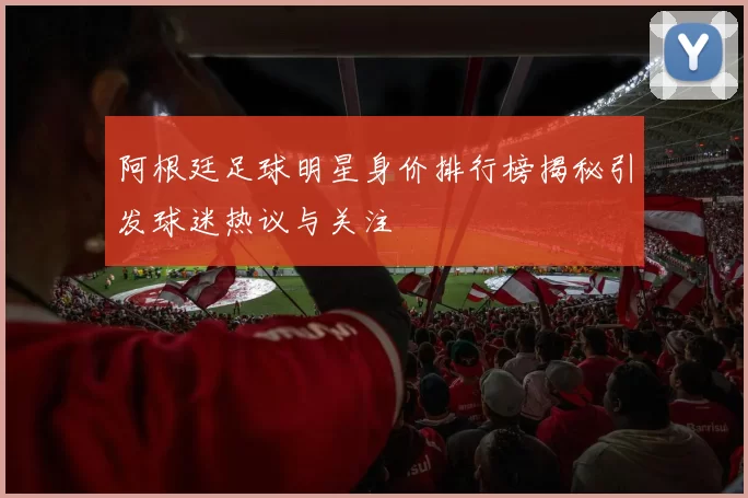 阿根廷足球明星身价排行榜揭秘引发球迷热议与关注