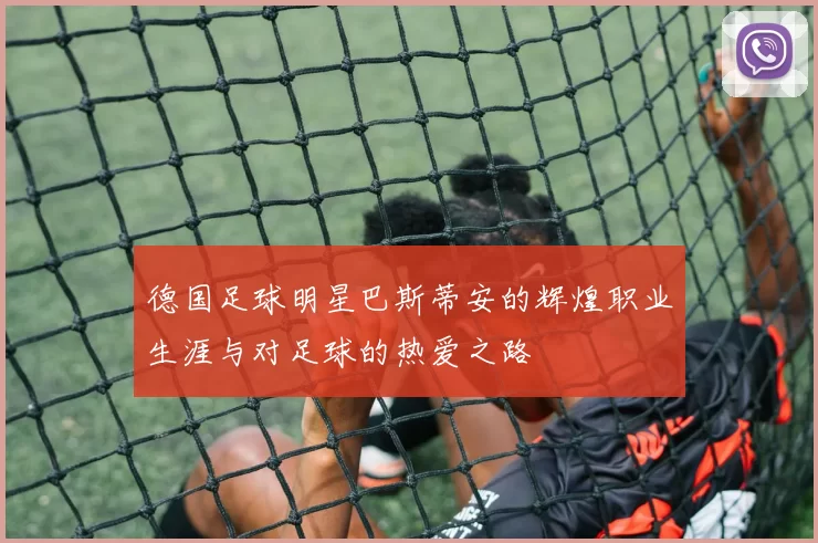 德国足球明星巴斯蒂安的辉煌职业生涯与对足球的热爱之路