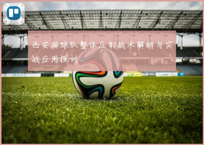 西安排球队整体压制战术解析与实战应用探讨