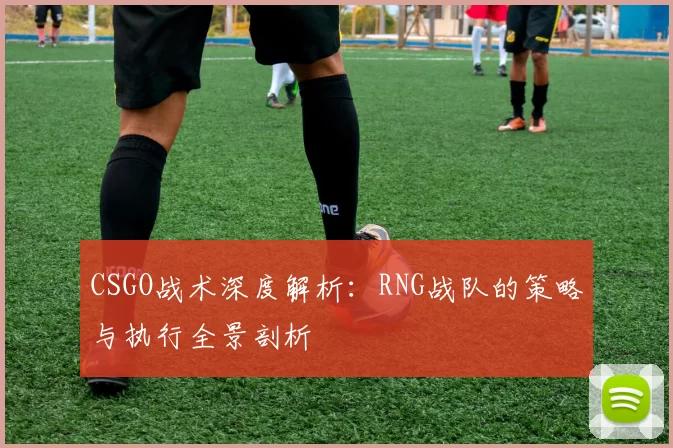 CSGO战术深度解析：RNG战队的策略与执行全景剖析