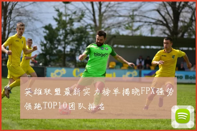 英雄联盟最新实力榜单揭晓FPX强势领跑TOP10团队排名