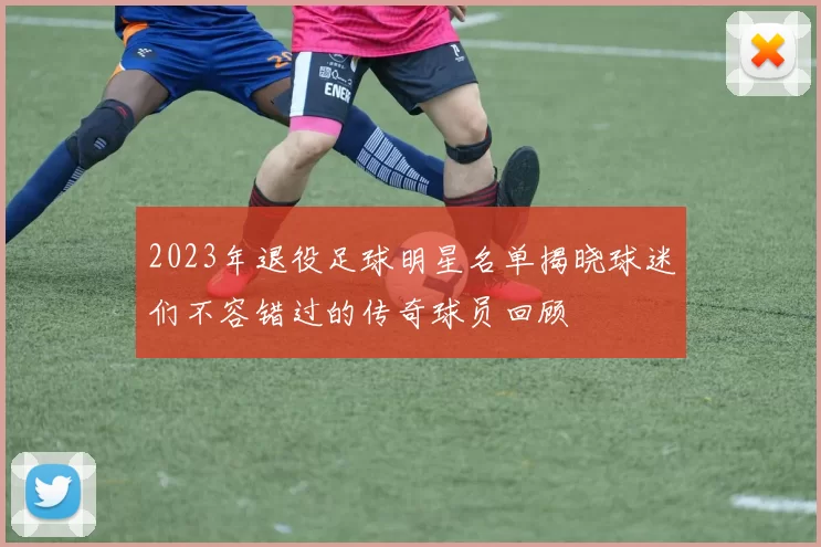 2023年退役足球明星名单揭晓球迷们不容错过的传奇球员回顾