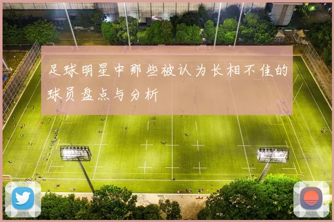 足球明星中那些被认为长相不佳的球员盘点与分析