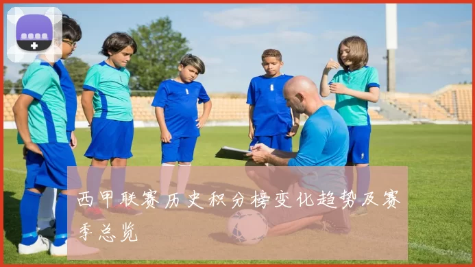 西甲联赛历史积分榜变化趋势及赛季总览
