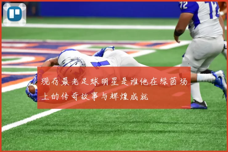 现存最老足球明星是谁他在绿茵场上的传奇故事与辉煌成就