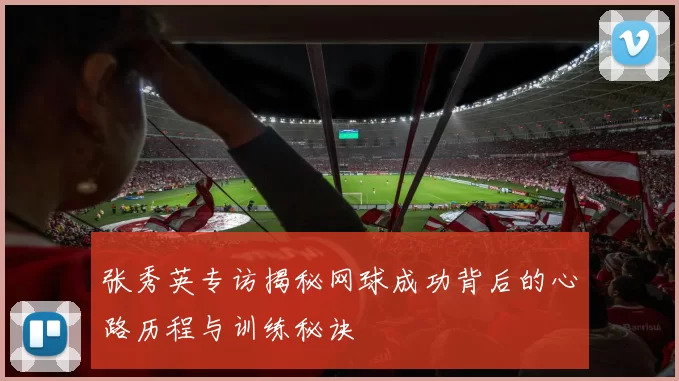 张秀英专访揭秘网球成功背后的心路历程与训练秘诀
