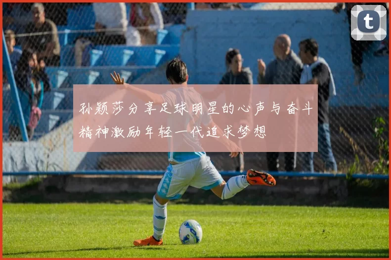 孙颖莎分享足球明星的心声与奋斗精神激励年轻一代追求梦想
