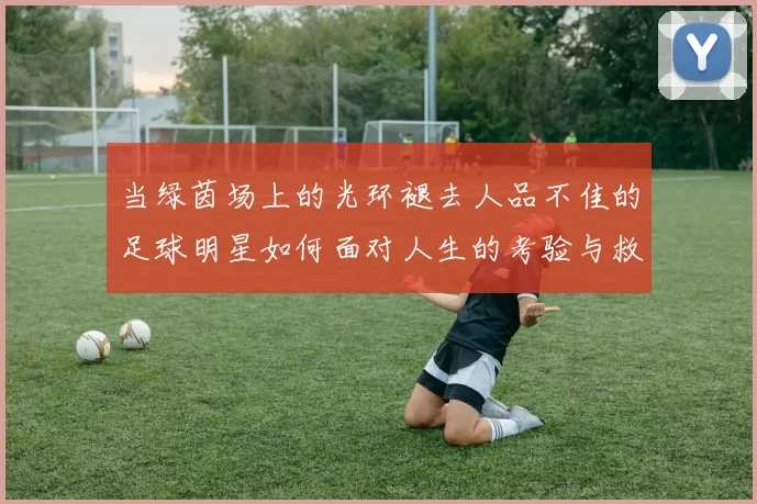 当绿茵场上的光环褪去人品不佳的足球明星如何面对人生的考验与救赎