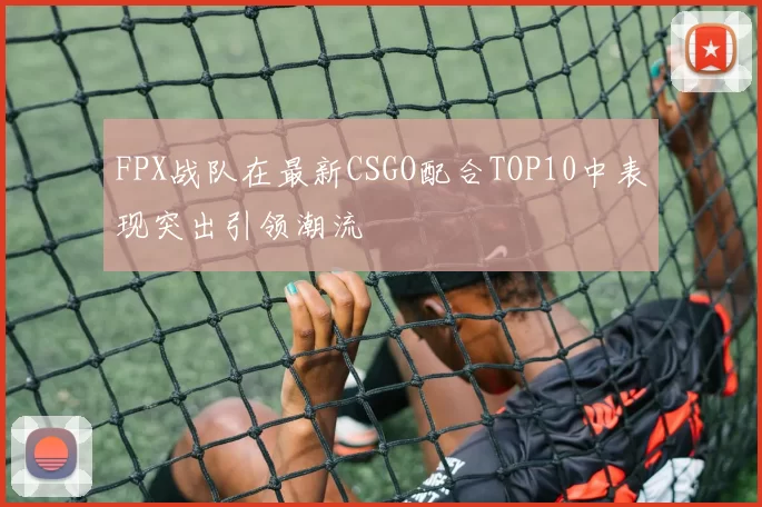 FPX战队在最新CSGO配合TOP10中表现突出引领潮流