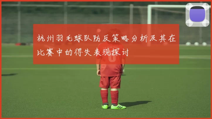 杭州羽毛球队防反策略分析及其在比赛中的得失表现探讨