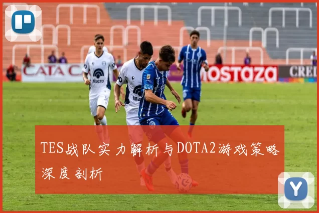 TES战队实力解析与DOTA2游戏策略深度剖析