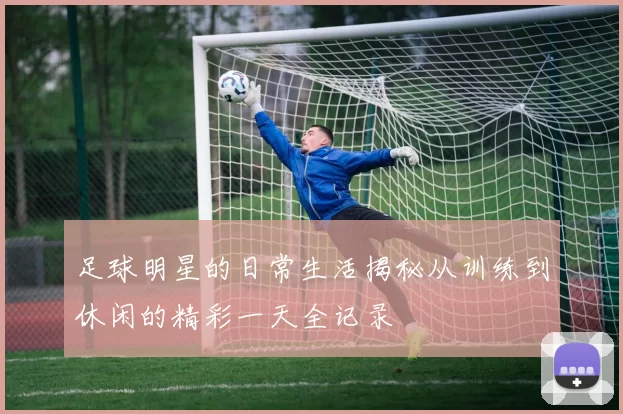 足球明星的日常生活揭秘从训练到休闲的精彩一天全记录
