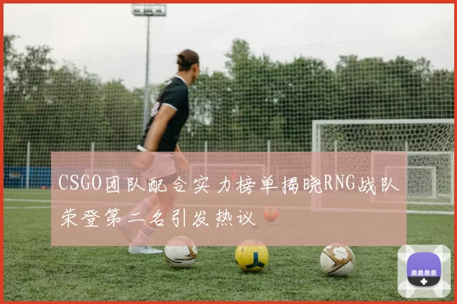 CSGO团队配合实力榜单揭晓RNG战队荣登第二名引发热议