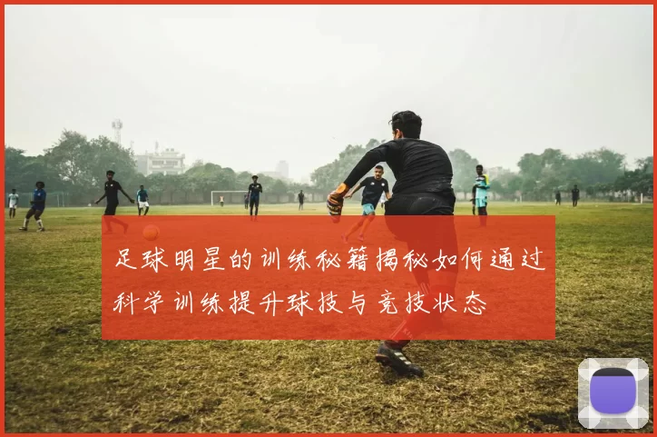 足球明星的训练秘籍揭秘如何通过科学训练提升球技与竞技状态