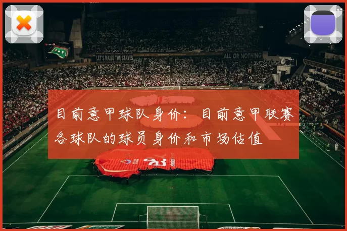 目前意甲球队身价：目前意甲联赛各球队的球员身价和市场估值