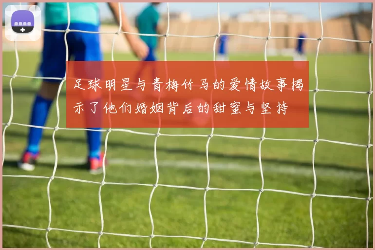 足球明星与青梅竹马的爱情故事揭示了他们婚姻背后的甜蜜与坚持