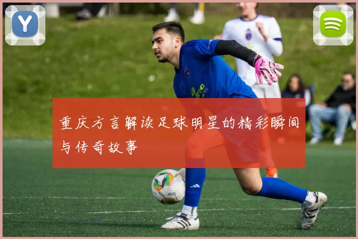重庆方言解读足球明星的精彩瞬间与传奇故事