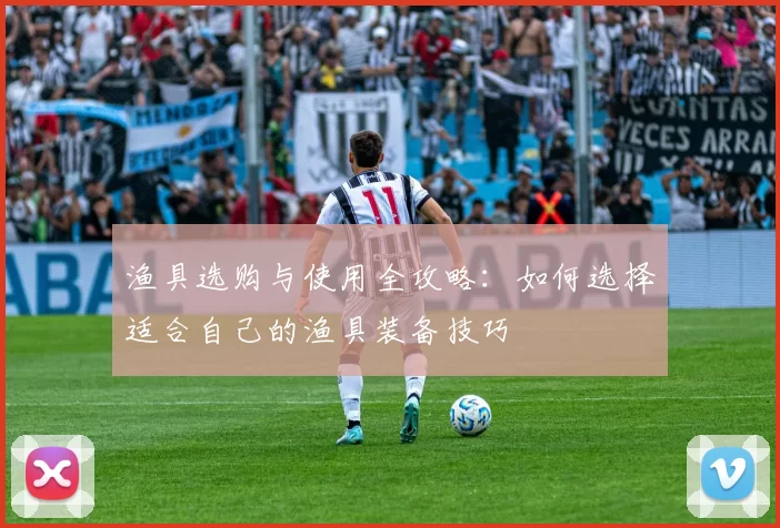 渔具选购与使用全攻略：如何选择适合自己的渔具装备技巧